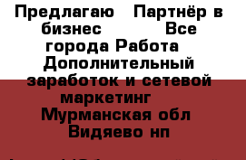 Предлагаю : Партнёр в бизнес        - Все города Работа » Дополнительный заработок и сетевой маркетинг   . Мурманская обл.,Видяево нп